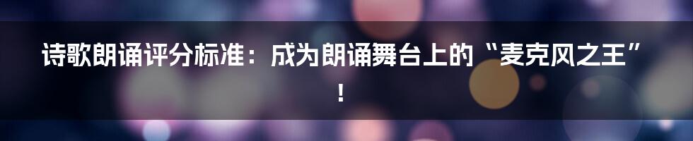 诗歌朗诵评分标准：成为朗诵舞台上的“麦克风之王”！