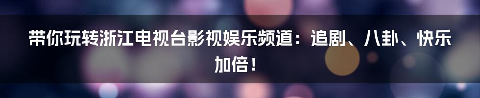 带你玩转浙江电视台影视娱乐频道：追剧、八卦、快乐加倍！