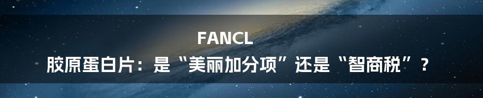 FANCL 胶原蛋白片:是“美丽加分项”还是“智商税”?