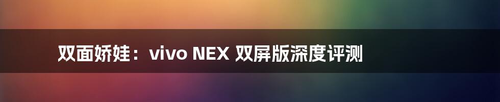 双面娇娃：vivo NEX 双屏版深度评测