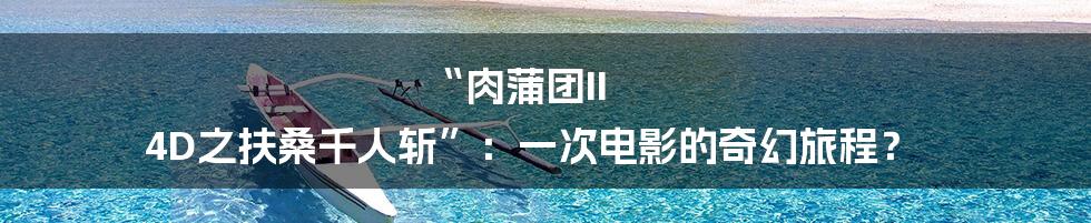 “肉蒲团II 4D之扶桑千人斩”：一次电影的奇幻旅程？