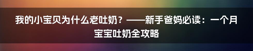 我的小宝贝为什么老吐奶?——新手爸妈必读:一个月宝宝吐奶全攻略