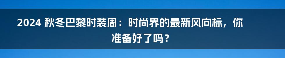 2024 秋冬巴黎时装周:时尚界的最新风向标,你准备好了吗?