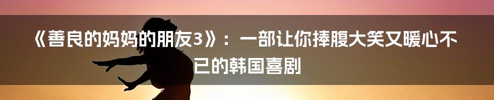 《善良的妈妈的朋友3》：一部让你捧腹大笑又暖心不已的韩国喜剧