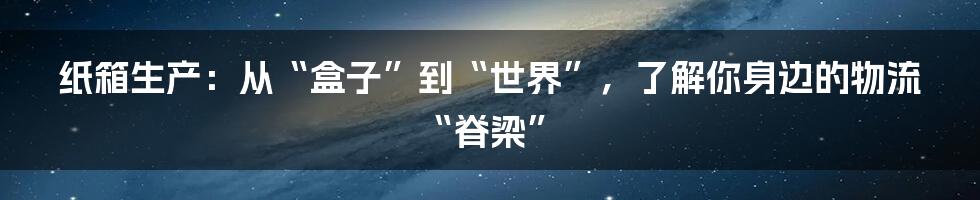 纸箱生产：从“盒子”到“世界”，了解你身边的物流“脊梁”
