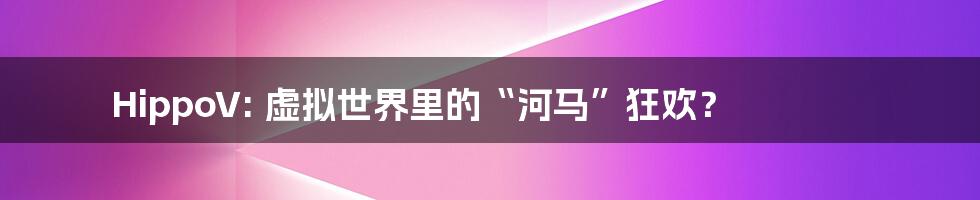 HippoV: 虚拟世界里的“河马”狂欢?
