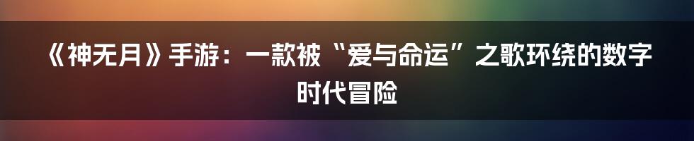 《神无月》手游:一款被“爱与命运”之歌环绕的数字时代冒险