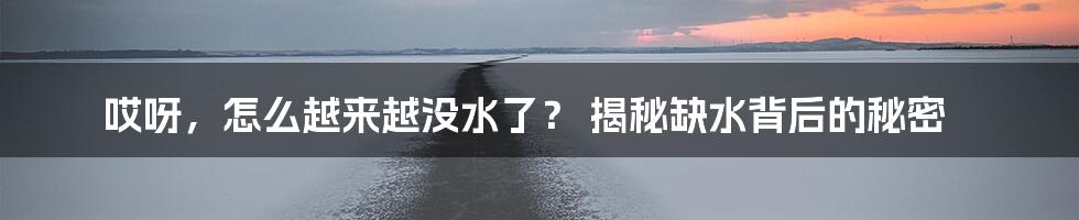 哎呀，怎么越来越没水了？ 揭秘缺水背后的秘密