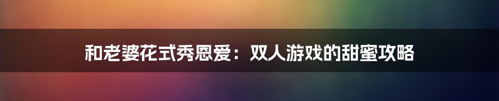 和老婆花式秀恩爱：双人游戏的甜蜜攻略