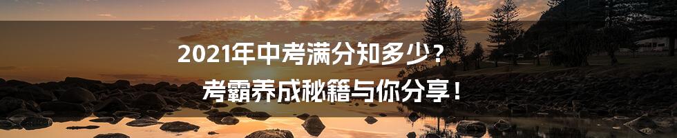 2021年中考满分知多少？ 考霸养成秘籍与你分享！