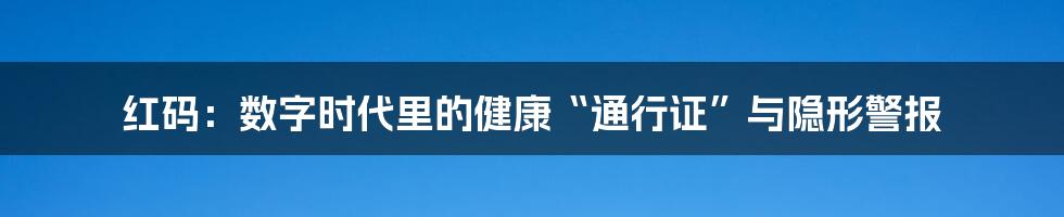 红码:数字时代里的健康“通行证”与隐形警报