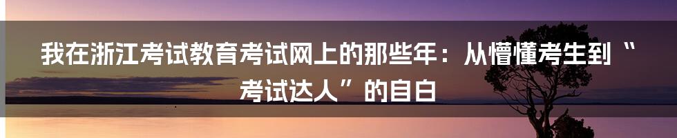 我在浙江考试教育考试网上的那些年：从懵懂考生到“考试达人”的自白
