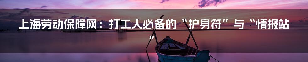 上海劳动保障网：打工人必备的“护身符”与“情报站”
