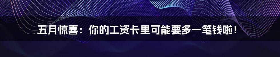 五月惊喜：你的工资卡里可能要多一笔钱啦！