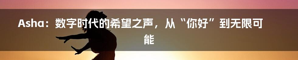 Asha:数字时代的希望之声,从“你好”到无限可能