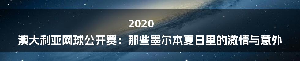 2020 澳大利亚网球公开赛:那些墨尔本夏日里的激情与意外