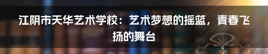 江阴市天华艺术学校：艺术梦想的摇篮，青春飞扬的舞台