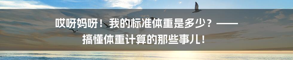 哎呀妈呀！我的标准体重是多少？—— 搞懂体重计算的那些事儿！