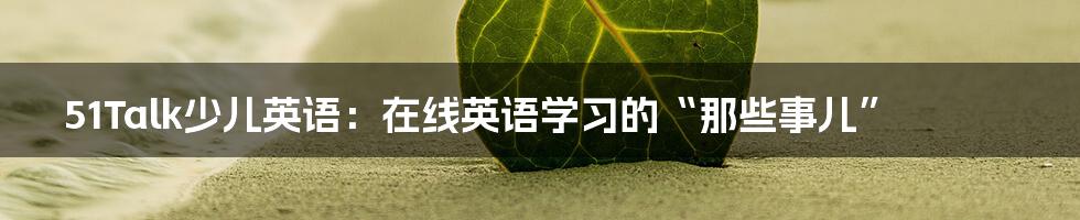 51Talk少儿英语：在线英语学习的“那些事儿”