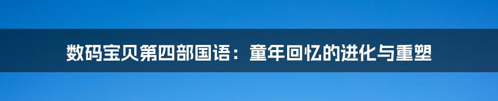 数码宝贝第四部国语：童年回忆的进化与重塑