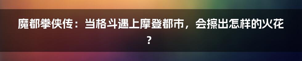 魔都拳侠传：当格斗遇上摩登都市，会擦出怎样的火花？