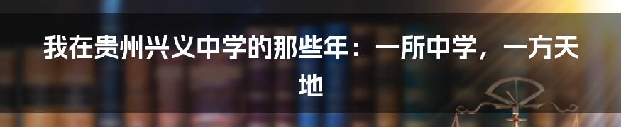 我在贵州兴义中学的那些年：一所中学，一方天地