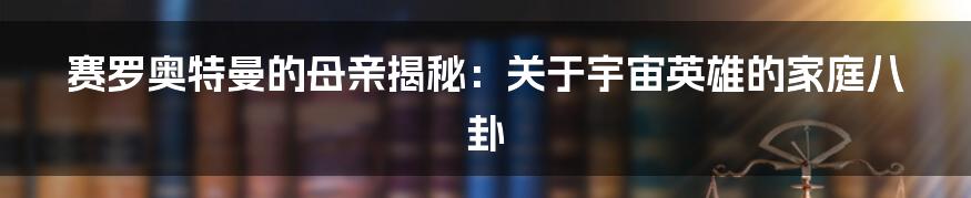 赛罗奥特曼的母亲揭秘：关于宇宙英雄的家庭八卦