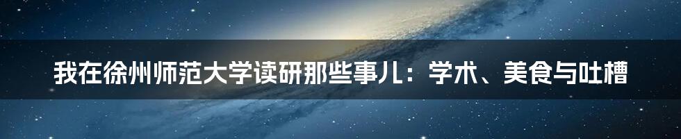 我在徐州师范大学读研那些事儿:学术、美食与吐槽