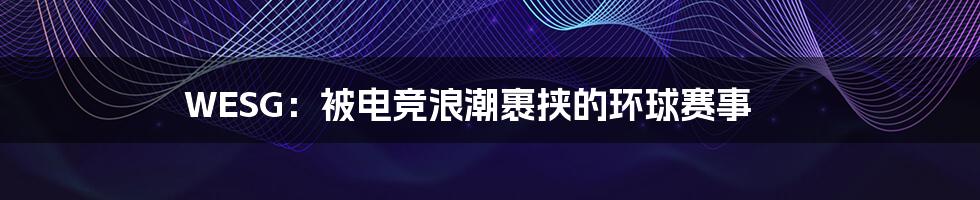 WESG:被电竞浪潮裹挟的环球赛事