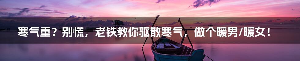 寒气重？别慌，老铁教你驱散寒气，做个暖男/暖女！
