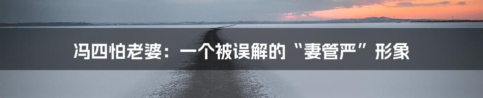 冯四怕老婆：一个被误解的“妻管严”形象