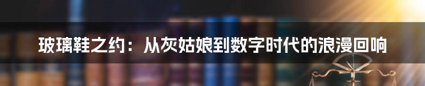 玻璃鞋之约：从灰姑娘到数字时代的浪漫回响