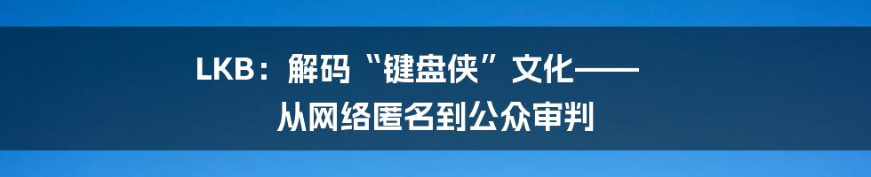 LKB:解码“键盘侠”文化—— 从网络匿名到公众审判