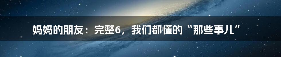 妈妈的朋友:完整6,我们都懂的“那些事儿”