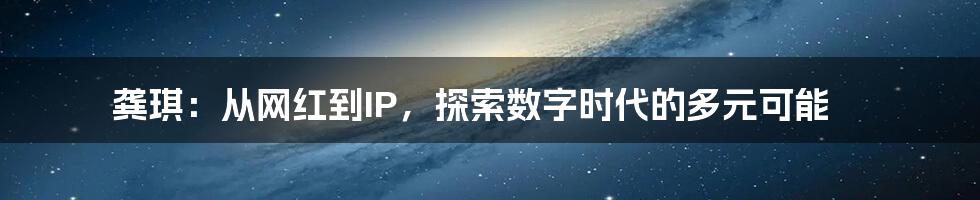 龚琪:从网红到IP,探索数字时代的多元可能