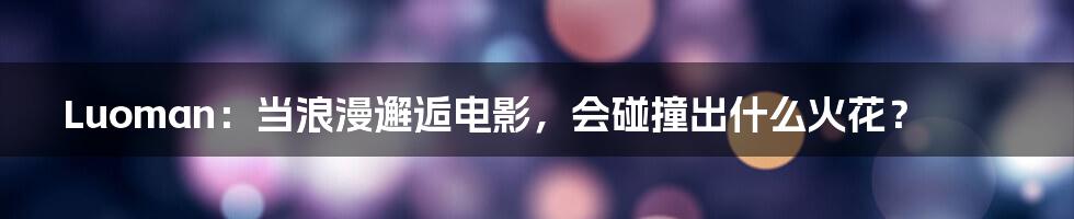Luoman：当浪漫邂逅电影，会碰撞出什么火花？