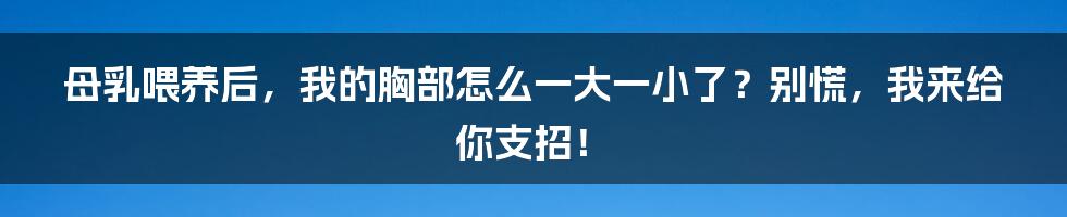 母乳喂养后，我的胸部怎么一大一小了？别慌，我来给你支招！