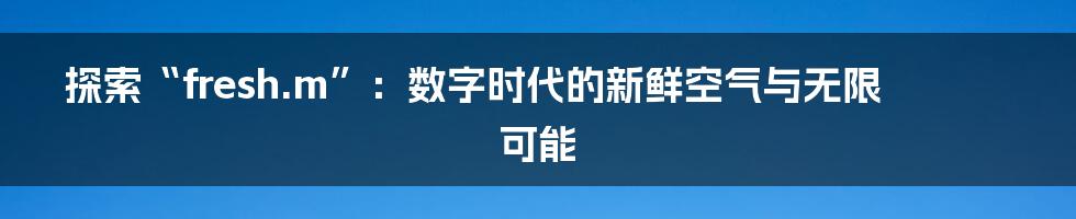 探索“fresh.m”:数字时代的新鲜空气与无限可能