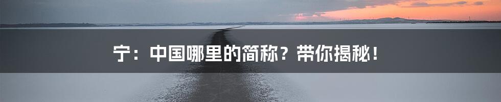 宁：中国哪里的简称？带你揭秘！