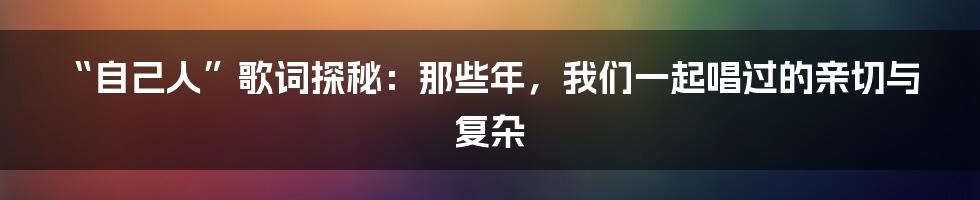 “自己人”歌词探秘：那些年，我们一起唱过的亲切与复杂