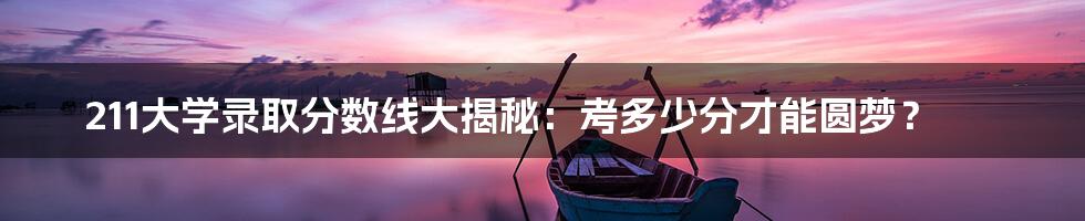 211大学录取分数线大揭秘：考多少分才能圆梦？