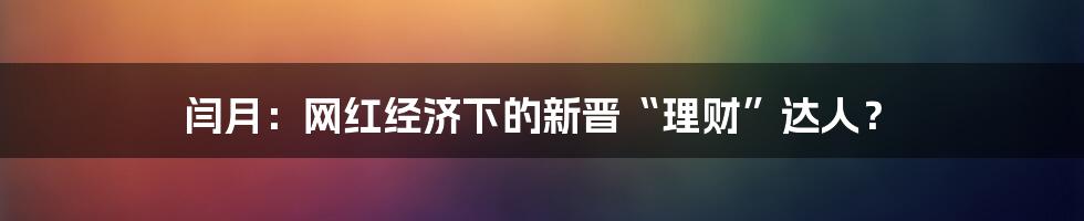闫月:网红经济下的新晋“理财”达人?