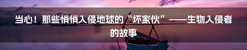 当心！那些悄悄入侵地球的“坏家伙”——生物入侵者的故事