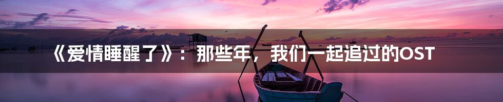 《爱情睡醒了》：那些年，我们一起追过的OST