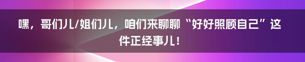 嘿，哥们儿/姐们儿，咱们来聊聊“好好照顾自己”这件正经事儿！