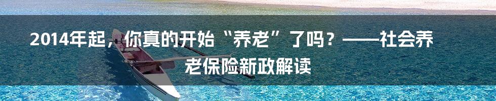 2014年起,你真的开始“养老”了吗?——社会养老保险新政解读