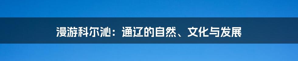 漫游科尔沁：通辽的自然、文化与发展