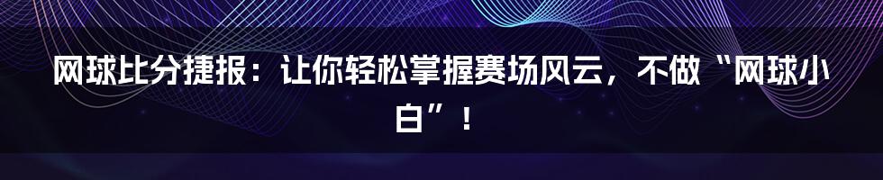网球比分捷报：让你轻松掌握赛场风云，不做“网球小白”！