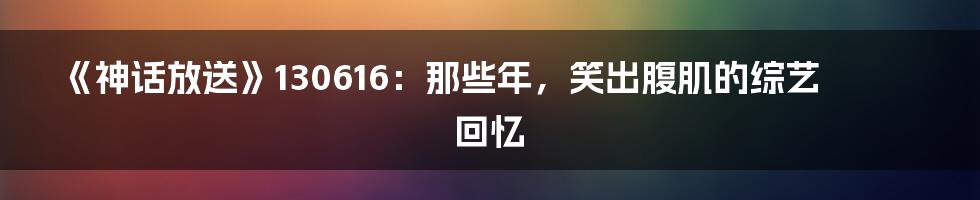 《神话放送》130616：那些年，笑出腹肌的综艺回忆