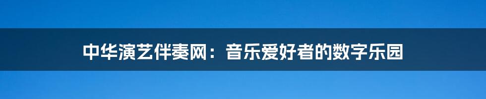 中华演艺伴奏网:音乐爱好者的数字乐园
